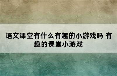 语文课堂有什么有趣的小游戏吗 有趣的课堂小游戏